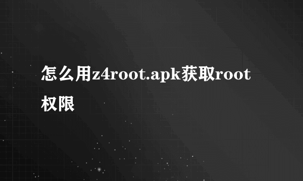 怎么用z4root.apk获取root权限