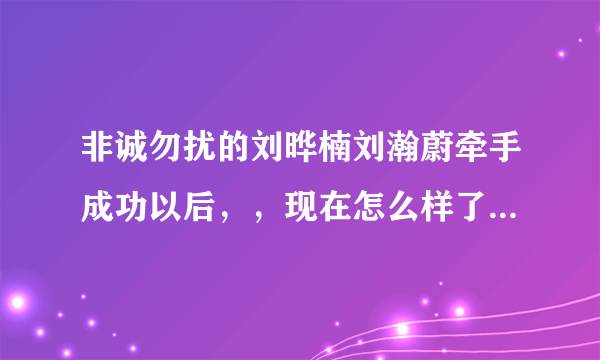 非诚勿扰的刘晔楠刘瀚蔚牵手成功以后，，现在怎么样了 ？分了还是在一起？