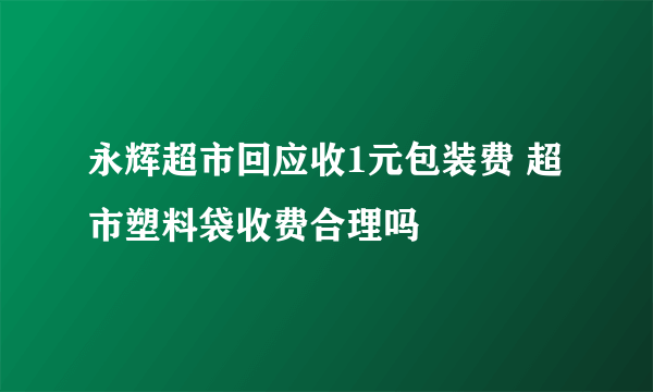 永辉超市回应收1元包装费 超市塑料袋收费合理吗