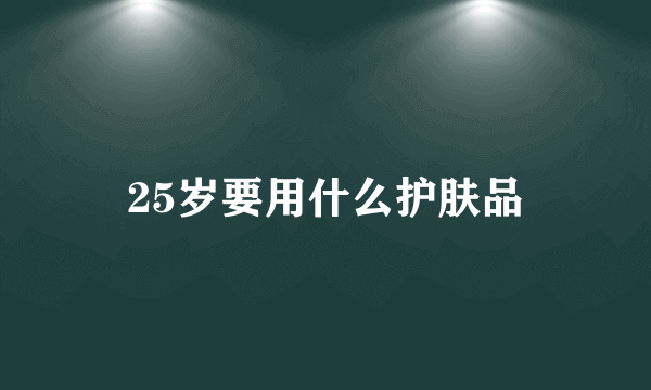 25岁要用什么护肤品