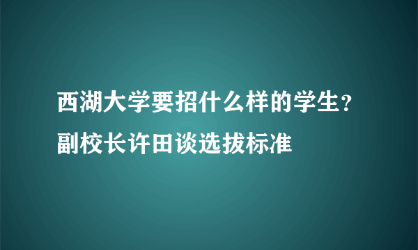 西湖大学要招什么样的学生？副校长许田谈选拔标准