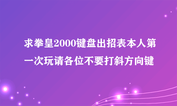 求拳皇2000键盘出招表本人第一次玩请各位不要打斜方向键