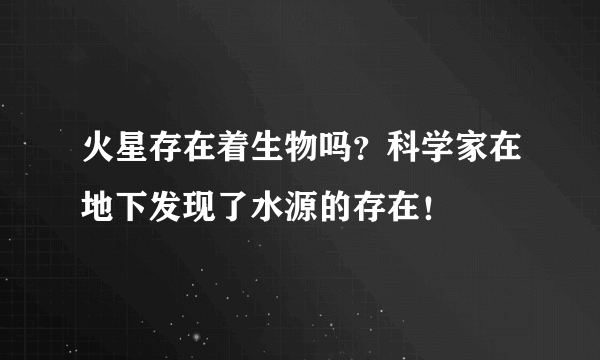 火星存在着生物吗？科学家在地下发现了水源的存在！