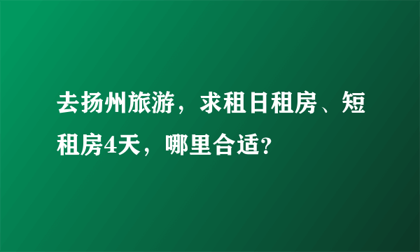 去扬州旅游，求租日租房、短租房4天，哪里合适？