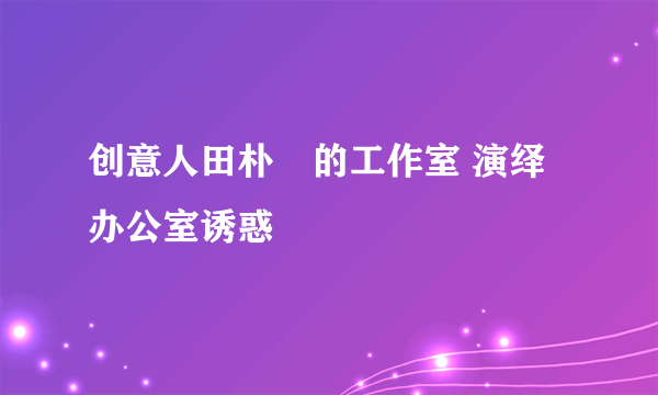 创意人田朴珺的工作室 演绎办公室诱惑