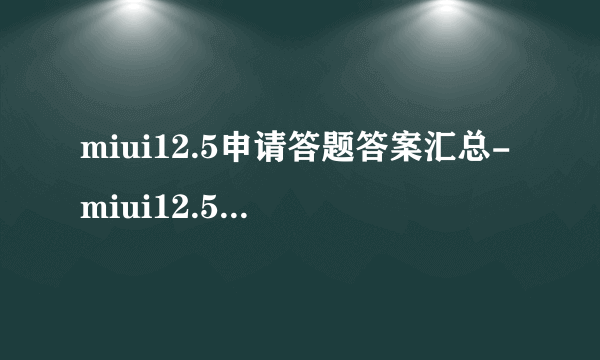 miui12.5申请答题答案汇总-miui12.5答题答案大全