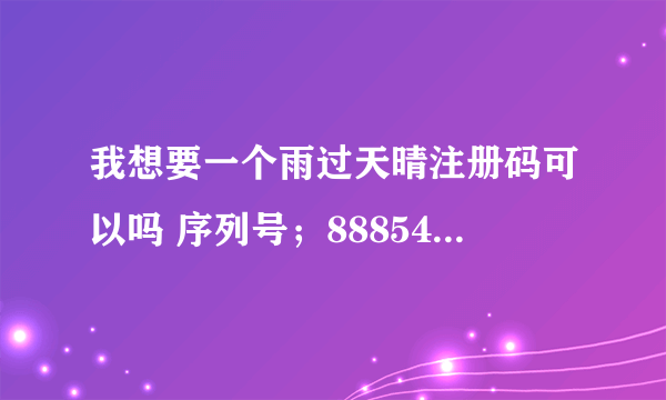 我想要一个雨过天晴注册码可以吗 序列号；888548-459488-195903