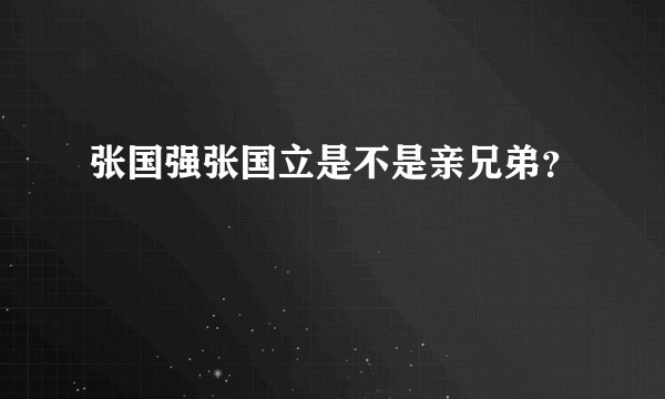 张国强张国立是不是亲兄弟？