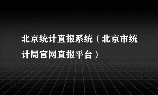 北京统计直报系统（北京市统计局官网直报平台）