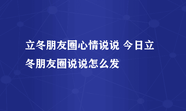 立冬朋友圈心情说说 今日立冬朋友圈说说怎么发