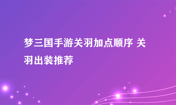 梦三国手游关羽加点顺序 关羽出装推荐