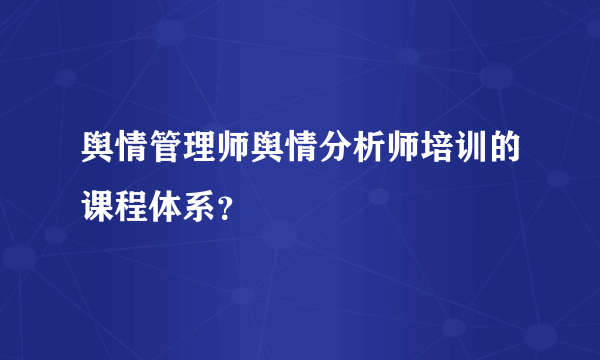 舆情管理师舆情分析师培训的课程体系？