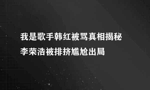 我是歌手韩红被骂真相揭秘 李荣浩被排挤尴尬出局