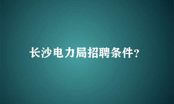 长沙电力局招聘条件？