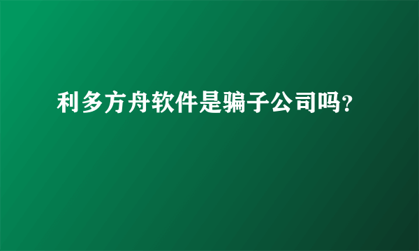 利多方舟软件是骗子公司吗？