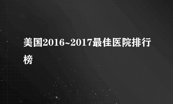 美国2016~2017最佳医院排行榜