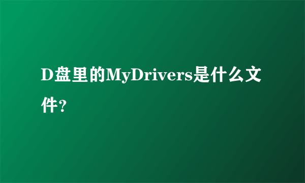 D盘里的MyDrivers是什么文件？