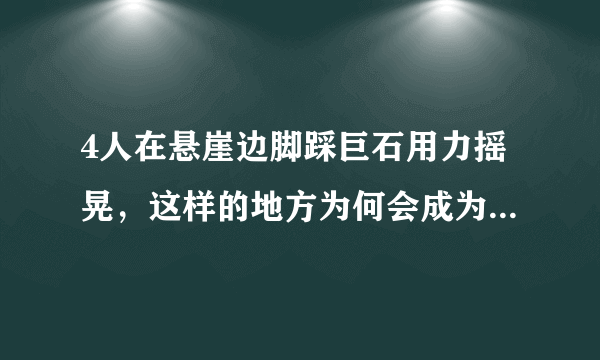 4人在悬崖边脚踩巨石用力摇晃，这样的地方为何会成为网红打卡点？