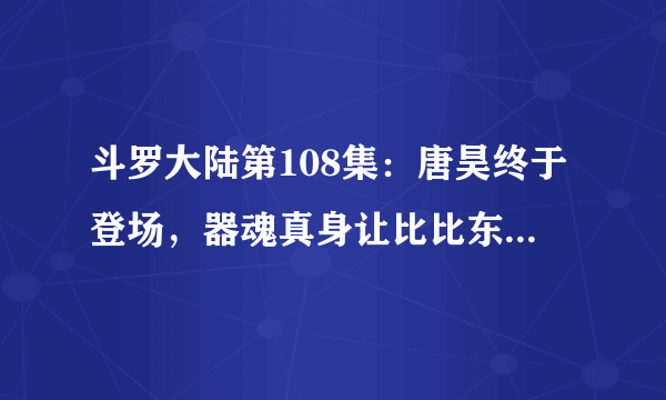 斗罗大陆第108集：唐昊终于登场，器魂真身让比比东吃了大亏