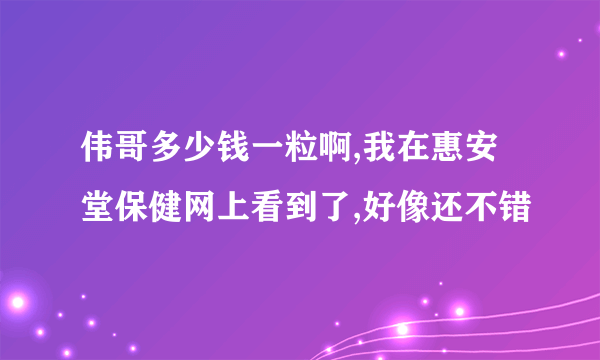 伟哥多少钱一粒啊,我在惠安堂保健网上看到了,好像还不错