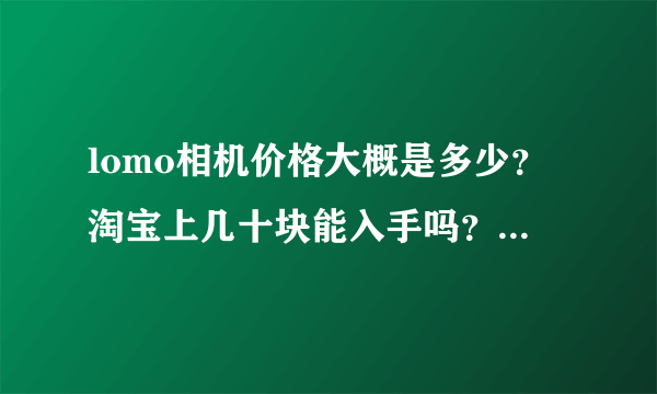 lomo相机价格大概是多少？淘宝上几十块能入手吗？ 我只是玩玩而已。