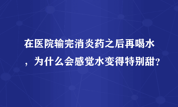 在医院输完消炎药之后再喝水，为什么会感觉水变得特别甜？