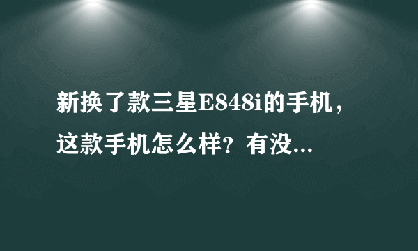 新换了款三星E848i的手机，这款手机怎么样？有没有哪位使用过的，给点建议