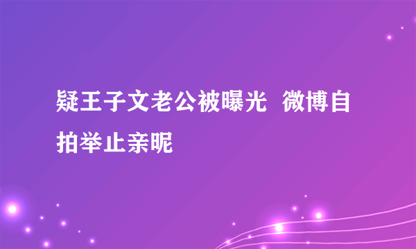 疑王子文老公被曝光  微博自拍举止亲昵