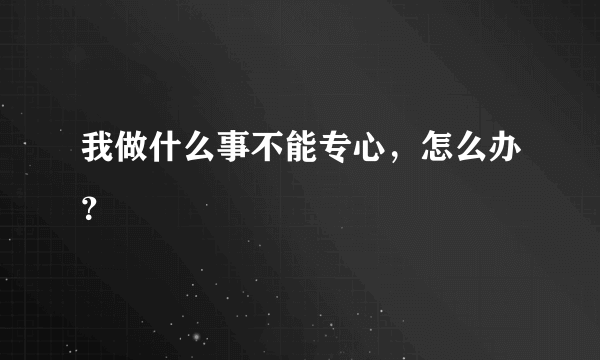 我做什么事不能专心，怎么办？ 