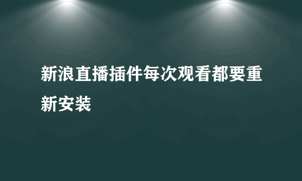 新浪直播插件每次观看都要重新安装