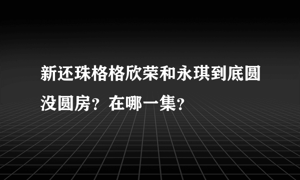 新还珠格格欣荣和永琪到底圆没圆房？在哪一集？