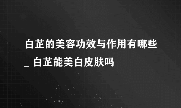 白芷的美容功效与作用有哪些_ 白芷能美白皮肤吗