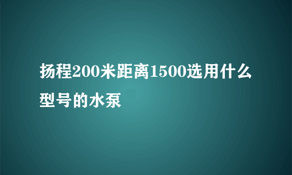 扬程200米距离1500选用什么型号的水泵