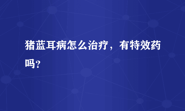 猪蓝耳病怎么治疗，有特效药吗？