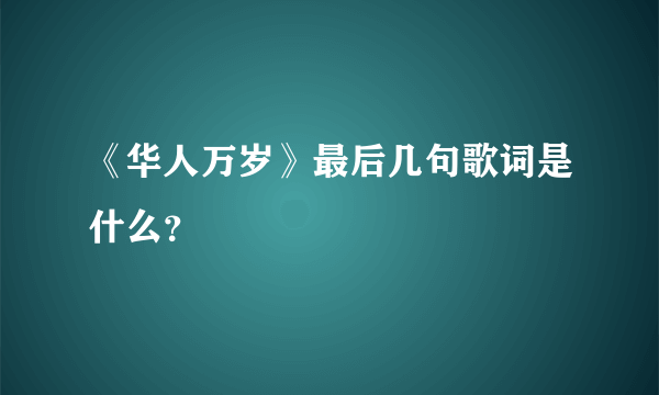 《华人万岁》最后几句歌词是什么？