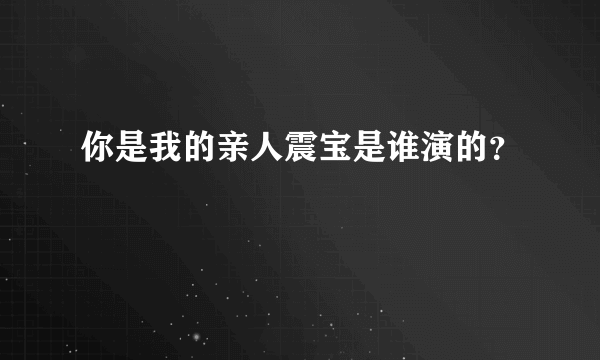 你是我的亲人震宝是谁演的？