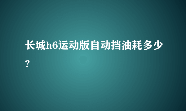 长城h6运动版自动挡油耗多少?