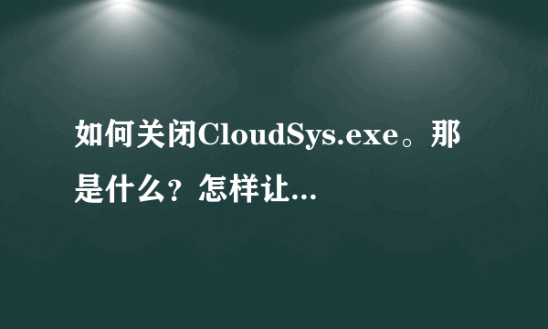 如何关闭CloudSys.exe。那是什么？怎样让它不自动运行？