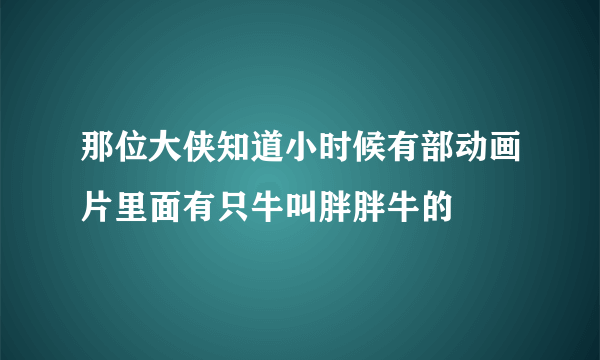 那位大侠知道小时候有部动画片里面有只牛叫胖胖牛的