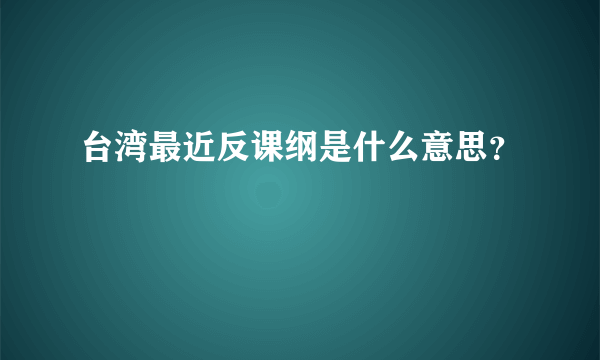 台湾最近反课纲是什么意思？