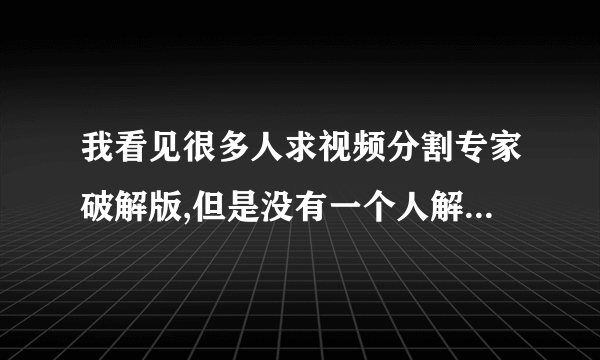 我看见很多人求视频分割专家破解版,但是没有一个人解决了,都是推荐其它软件,难道真的没有破解??