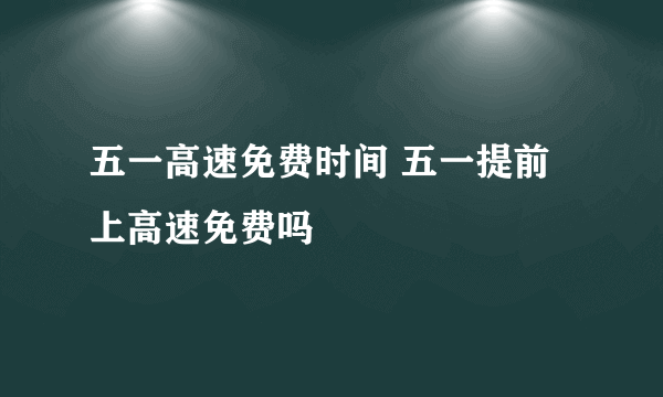 五一高速免费时间 五一提前上高速免费吗