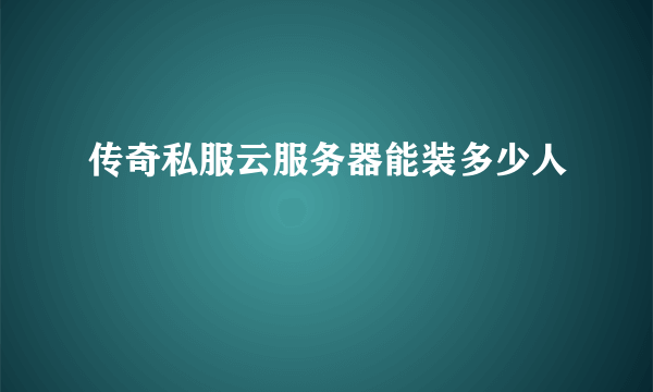 传奇私服云服务器能装多少人