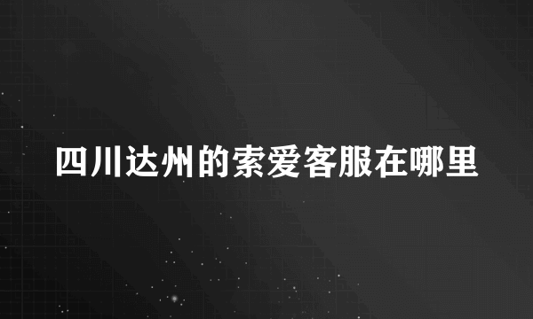 四川达州的索爱客服在哪里