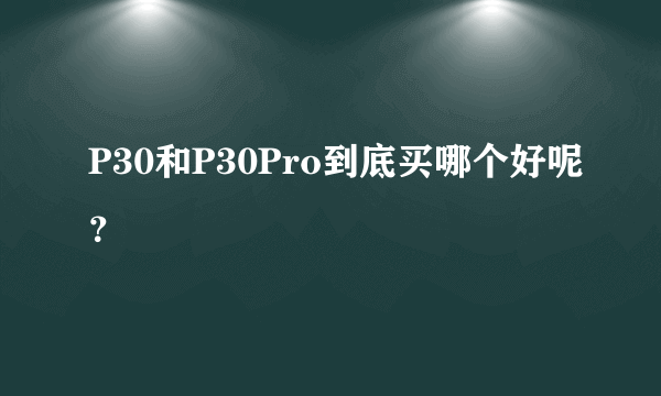 P30和P30Pro到底买哪个好呢？