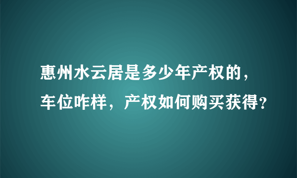 惠州水云居是多少年产权的，车位咋样，产权如何购买获得？