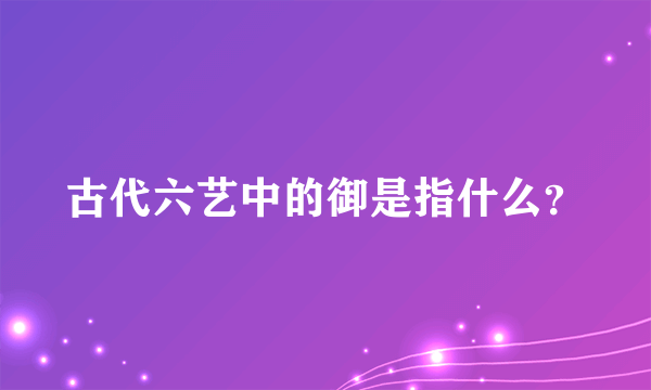 古代六艺中的御是指什么？