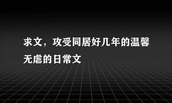 求文，攻受同居好几年的温馨无虐的日常文