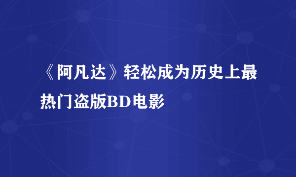 《阿凡达》轻松成为历史上最热门盗版BD电影