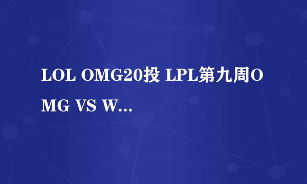 LOL OMG20投 LPL第九周OMG VS WE比赛战报